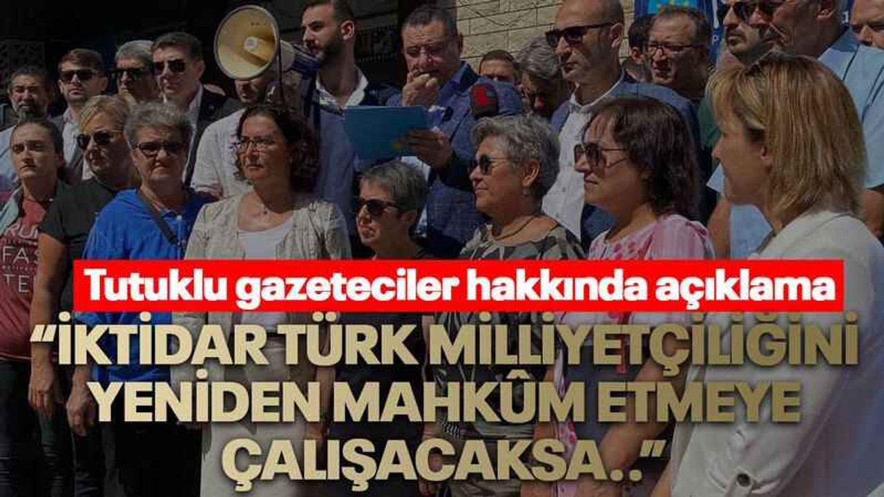 Tutuklu gazeteciler hakkında açıklama “İktidar Türk milliyetçiliğini yeniden mahkûm etmeye çalışacaksa..”